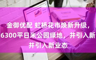 金御优配 虹桥花市焕新升级，新增6300平日米公园绿地，并引入新业态