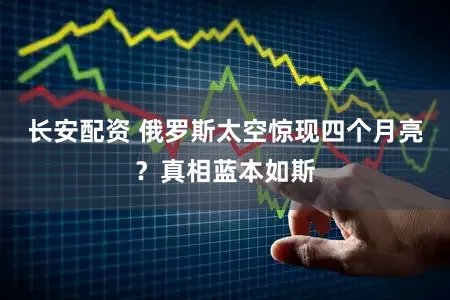 长安配资 俄罗斯太空惊现四个月亮？真相蓝本如斯