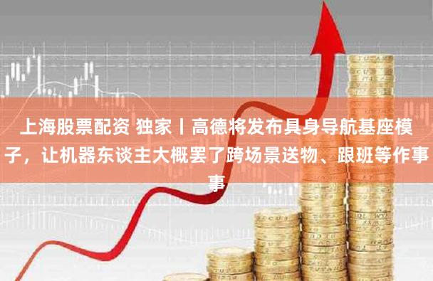 上海股票配资 独家丨高德将发布具身导航基座模子,让机器东谈主大概罢了跨场景送物、跟班等作事
