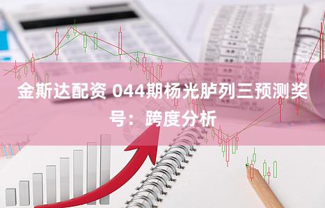 金斯达配资 044期杨光胪列三预测奖号：跨度分析