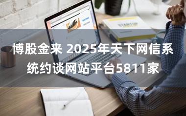 博股金来 2025年天下网信系统约谈网站平台5811家