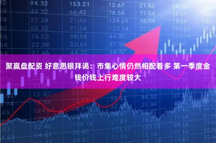 聚赢盘配资 好意思银拜谒：市集心情仍然相配看多 第一季度金钱价钱上行难度较大