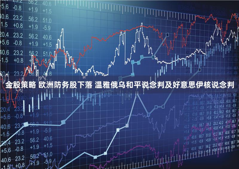 金股策略 欧洲防务股下落 温雅俄乌和平说念判及好意思伊核说念判