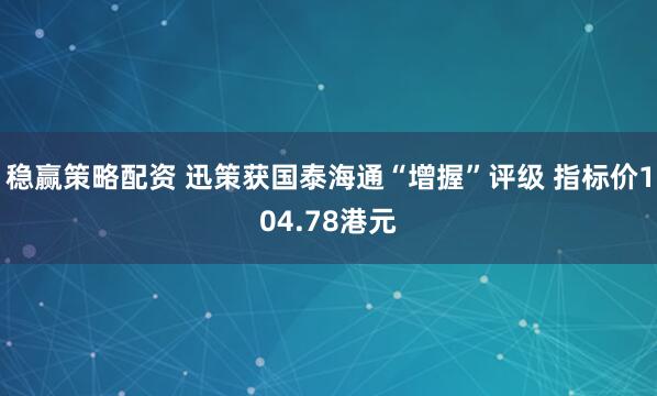 稳赢策略配资 迅策获国泰海通“增握”评级 指标价104.78港元