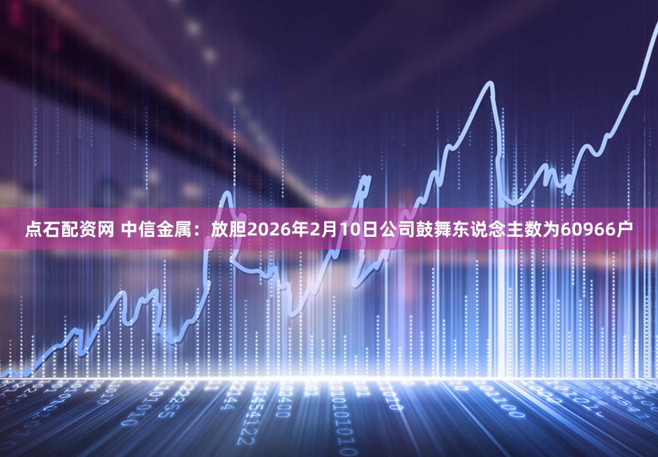 点石配资网 中信金属：放胆2026年2月10日公司鼓舞东说念主数为60966户
