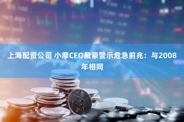 上海配资公司 小摩CEO戴蒙警示危急前兆：与2008年相同