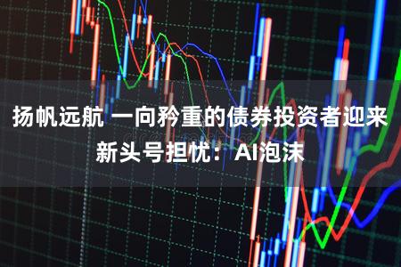 扬帆远航 一向矜重的债券投资者迎来新头号担忧：AI泡沫