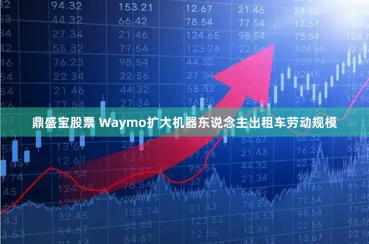 鼎盛宝股票 Waymo扩大机器东说念主出租车劳动规模