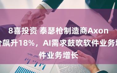 8喜投资 泰瑟枪制造商Axon股价飙升18%，AI需求鼓吹软件业务增长