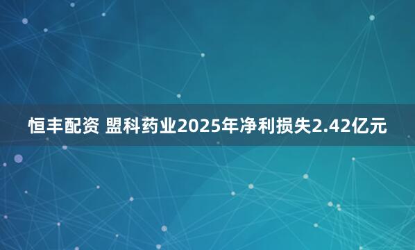 恒丰配资 盟科药业2025年净利损失2.42亿元