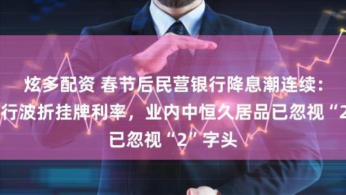 炫多配资 春节后民营银行降息潮连续：华瑞银行波折挂牌利率，业内中恒久居品已忽视“2”字头