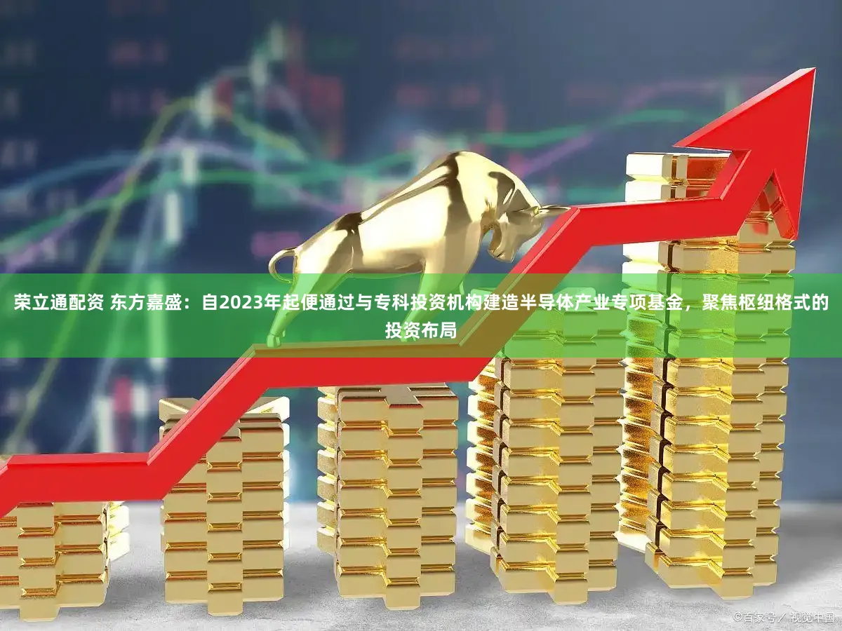 荣立通配资 东方嘉盛：自2023年起便通过与专科投资机构建造半导体产业专项基金，聚焦枢纽格式的投资布局