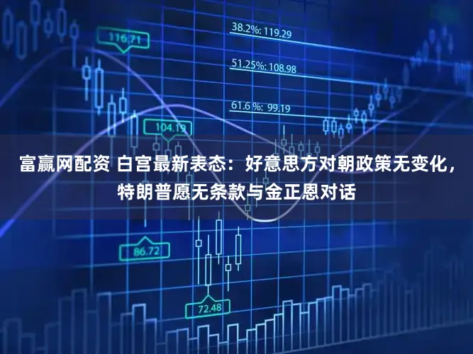 富赢网配资 白宫最新表态:好意思方对朝政策无变化,特朗普愿无条款与金正恩对话