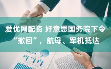 爱优网配资 好意思国务院下令“撤回”，航母、军机抵达