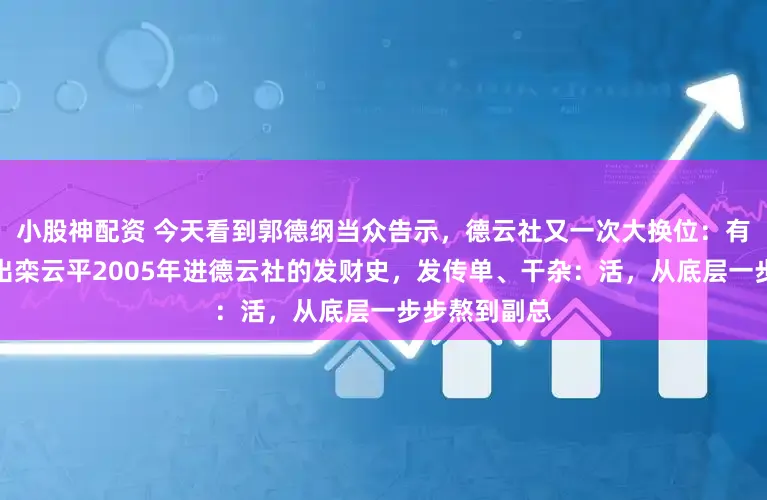 小股神配资 今天看到郭德纲当众告示，德云社又一次大换位：有东说念主翻出栾云平2005年进德云社的发财史，发传单、干杂：活，从底层一步步熬到副总