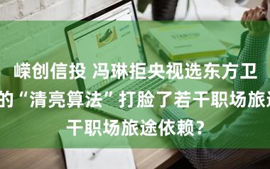 嵘创信投 冯琳拒央视选东方卫视!她的“清亮算法”打脸了若干职场旅途依赖?