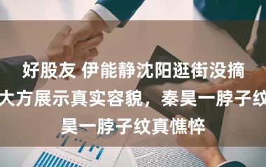 好股友 伊能静沈阳逛街没摘吊牌，大方展示真实容貌，秦昊一脖子纹真憔悴