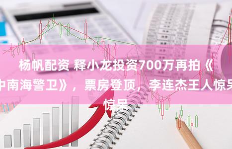杨帆配资 释小龙投资700万再拍《中南海警卫》，票房登顶，李连杰王人惊呆