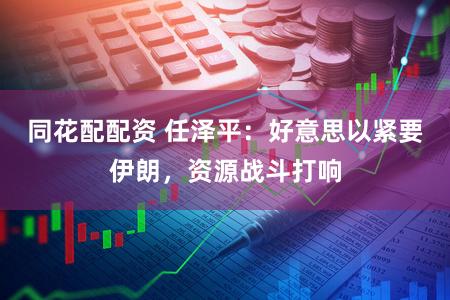 同花配配资 任泽平：好意思以紧要伊朗，资源战斗打响