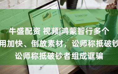 牛盛配资 视频|鸿蒙智行多个营销视频使用加快、倒放素材，讼师称抵破钞者组成诓骗