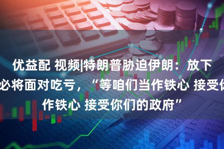 优益配 视频|特朗普胁迫伊朗：放下兵器，不然必将面对吃亏，“等咱们当作铁心 接受你们的政府”