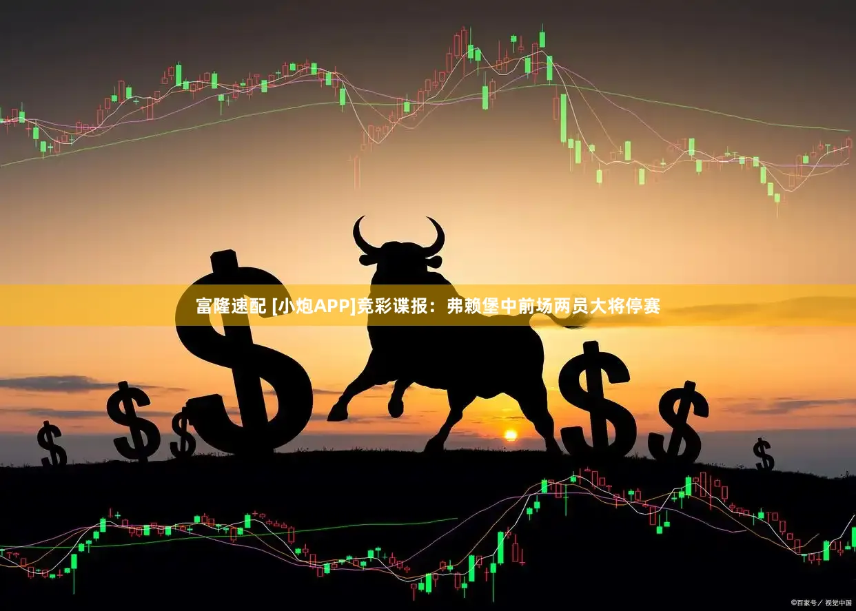 富隆速配 [小炮APP]竞彩谍报：弗赖堡中前场两员大将停赛