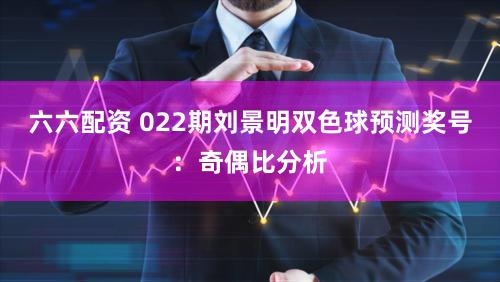 六六配资 022期刘景明双色球预测奖号：奇偶比分析