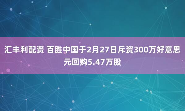 汇丰利配资 百胜中国于2月27日斥资300万好意思元回购5.47万股