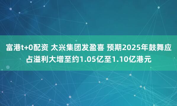 富港t+0配资 太兴集团发盈喜 预期2025年鼓舞应占溢利大增至约1.05亿至1.10亿港元