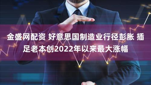 金盛网配资 好意思国制造业行径彭胀 插足老本创2022年以来最大涨幅