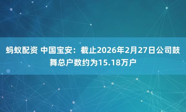 蚂蚁配资 中国宝安：截止2026年2月27日公司鼓舞总户数约为15.18万户