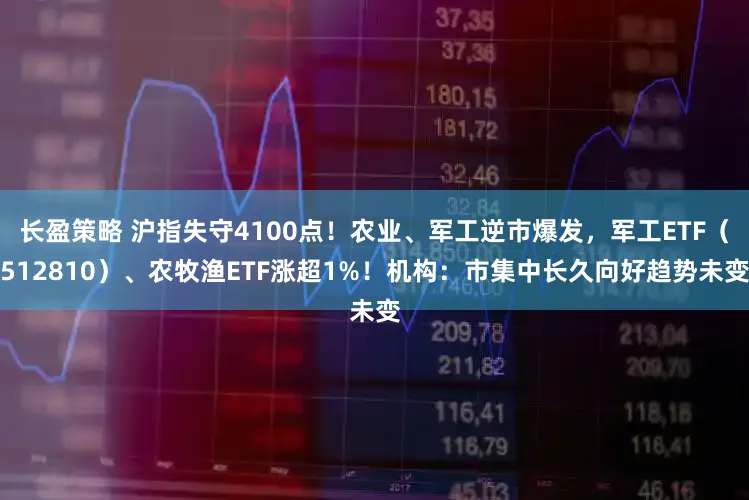 长盈策略 沪指失守4100点!农业、军工逆市爆发,军工ETF(512810)、农牧渔ETF涨超1%!机构:市集中长久向好趋势未变