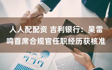 人人配配资 吉利银行：吴雷鸣首席合规官任职经历获核准
