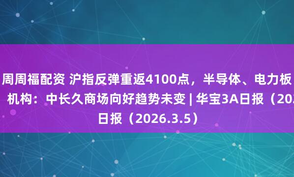 周周福配资 沪指反弹重返4100点，半导体、电力板块拉升，机构：中长久商场向好趋势未变 | 华宝3A日报（2026.3.5）
