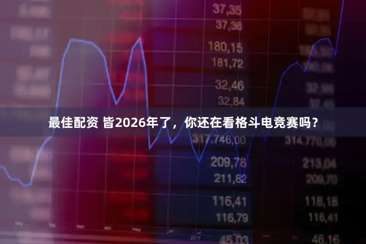 最佳配资 皆2026年了，你还在看格斗电竞赛吗？