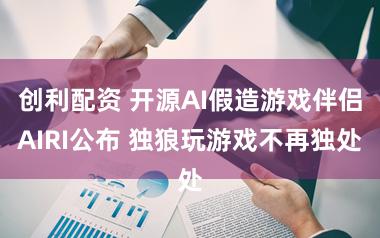 创利配资 开源AI假造游戏伴侣AIRI公布 独狼玩游戏不再独处