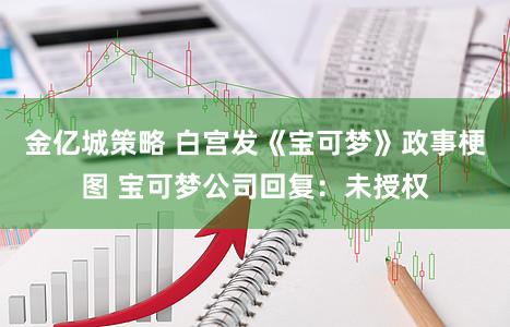 金亿城策略 白宫发《宝可梦》政事梗图 宝可梦公司回复：未授权