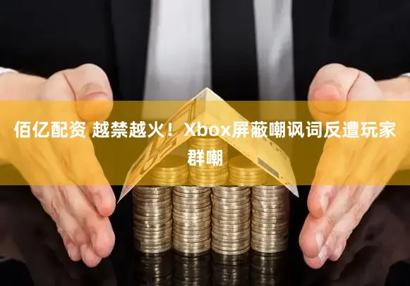 佰亿配资 越禁越火！Xbox屏蔽嘲讽词反遭玩家群嘲