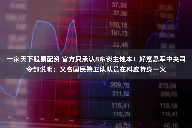 一家天下股票配资 官方只承认8东谈主蚀本！好意思军中央司令部说明：又名国民警卫队队员在科威特身一火