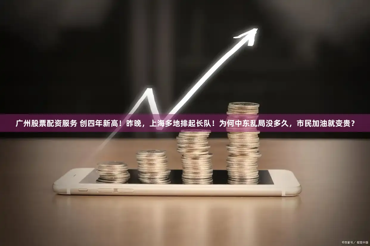 广州股票配资服务 创四年新高!昨晚,上海多地排起长队!为何中东乱局没多久,市民加油就变贵?