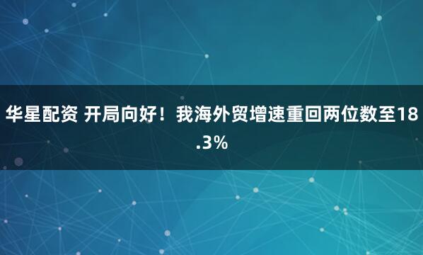 华星配资 开局向好！我海外贸增速重回两位数至18.3%