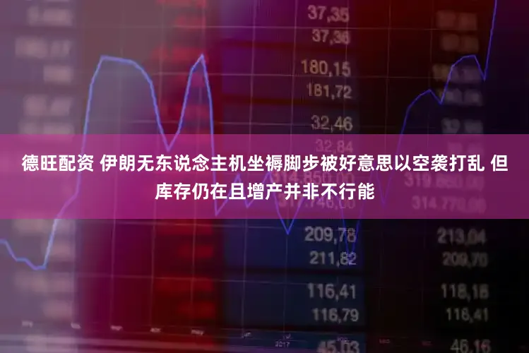 德旺配资 伊朗无东说念主机坐褥脚步被好意思以空袭打乱 但库存仍在且增产并非不行能