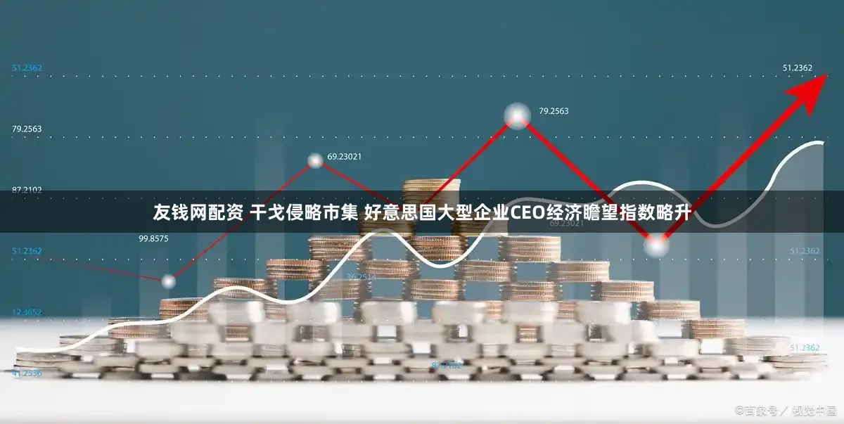 友钱网配资 干戈侵略市集 好意思国大型企业CEO经济瞻望指数略升