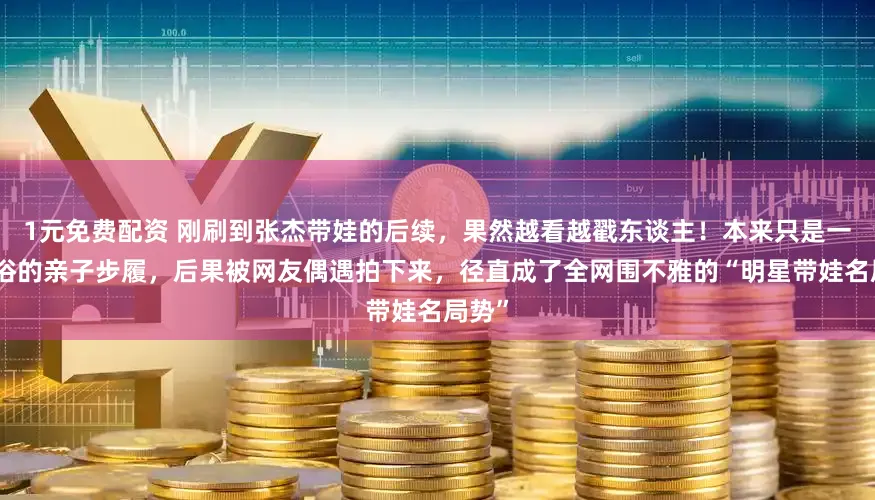 1元免费配资 刚刷到张杰带娃的后续,果然越看越戳东谈主!本来只是一次世俗的亲子步履,后果被网友偶遇拍下来,径直成了全网围不雅的“明星带娃名局势”