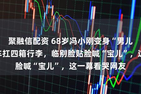 聚融信配资 68岁冯小刚变身“男儿奴”！亲身开车扛四箱行李，临别脸贴脸喊“宝儿”，这一幕看哭网友