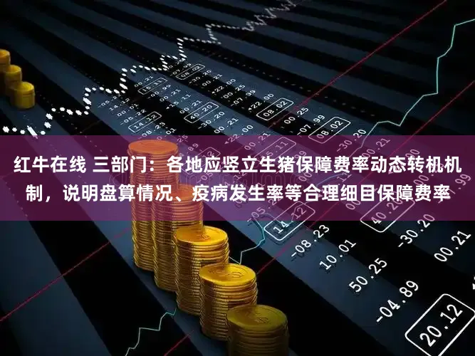 红牛在线 三部门：各地应竖立生猪保障费率动态转机机制，说明盘算情况、疫病发生率等合理细目保障费率