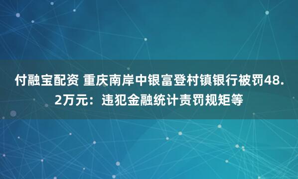 付融宝配资 重庆南岸中银富登村镇银行被罚48.2万元：违犯金融统计责罚规矩等