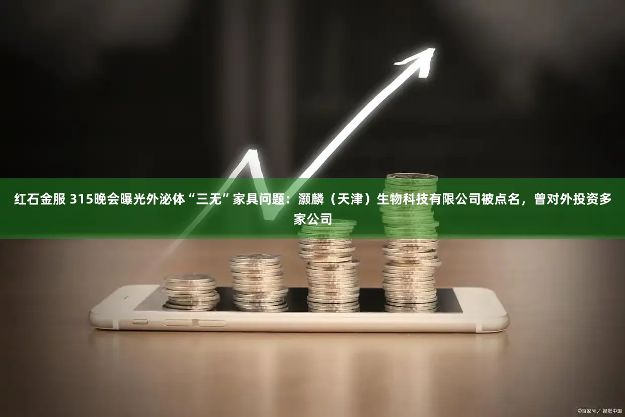 红石金服 315晚会曝光外泌体“三无”家具问题：灏麟（天津）生物科技有限公司被点名，曾对外投资多家公司