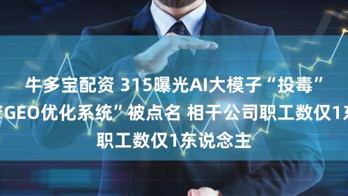 牛多宝配资 315曝光AI大模子“投毒”：“力擎GEO优化系统”被点名 相干公司职工数仅1东说念主