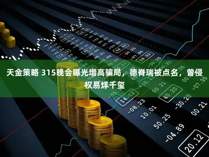 天金策略 315晚会曝光增高骗局，德脊瑞被点名，曾侵权易烊千玺